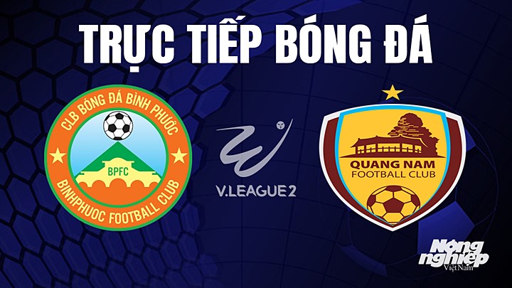 Trực tiếp bóng đá V-League 2 (hạng Nhất Việt Nam) giữa Bình Phước vs Quảng Nam hôm nay 25/5/2023