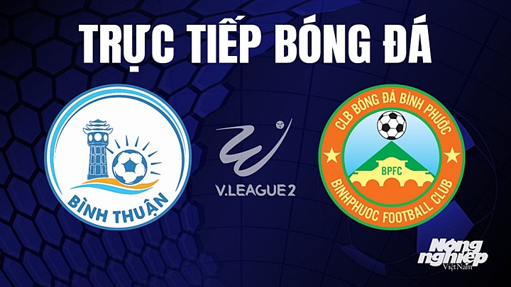 Trực tiếp bóng đá V-League 2 (hạng Nhất Việt Nam) giữa Bình Thuận vs Bình Phước hôm nay 29/5/2023