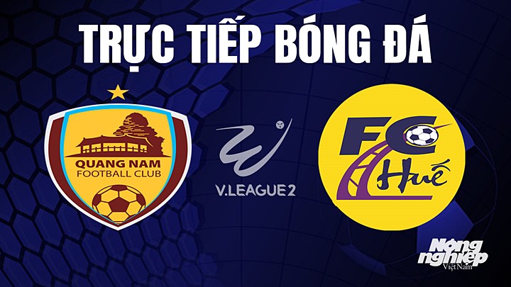 Trực tiếp bóng đá V-League 2 (hạng Nhất Việt Nam) giữa Quảng Nam vs Huế hôm nay 30/5/2023