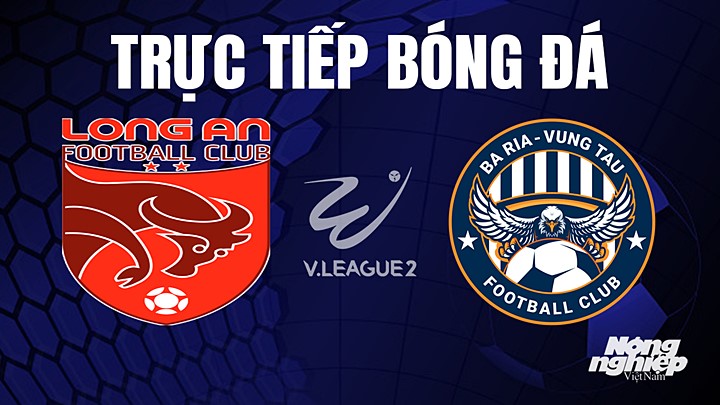 Trực tiếp bóng đá V-League 2 (hạng Nhất Việt Nam) giữa Long An vs Vũng Tàu hôm nay 31/5/2023