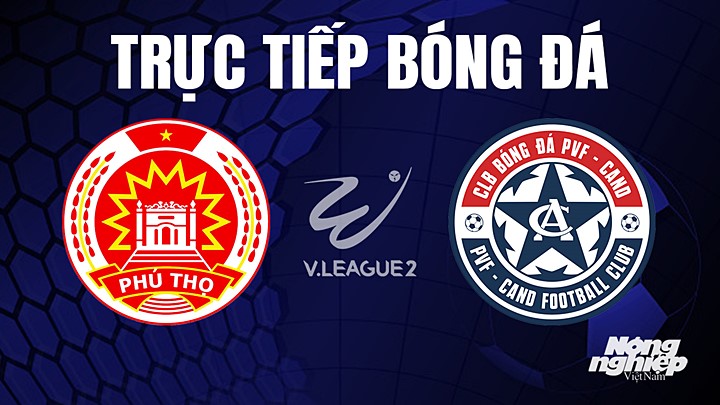 Trực tiếp bóng đá V-League 2 (hạng Nhất Việt Nam) giữa Phú Thọ vs PVF-CAND hôm nay 31/5/2023