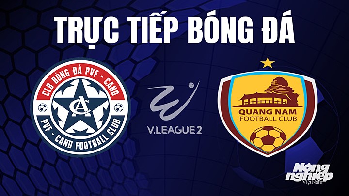 Trực tiếp bóng đá V-League 2 (hạng Nhất Việt Nam) giữa PVF-CAND vs Quảng Nam hôm nay 4/6/2023