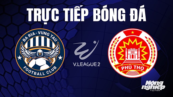 Trực tiếp bóng đá V-League 2 (hạng Nhất Việt Nam) giữa Vũng Tàu vs Phú Thọ hôm nay 4/6/2023