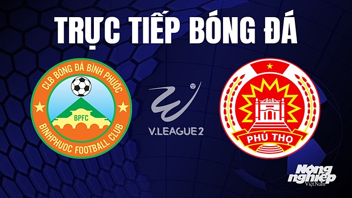 Trực tiếp bóng đá V-League 2 (hạng Nhất Việt Nam) giữa Bình Phước vs Phú Thọ hôm nay 8/6/2023