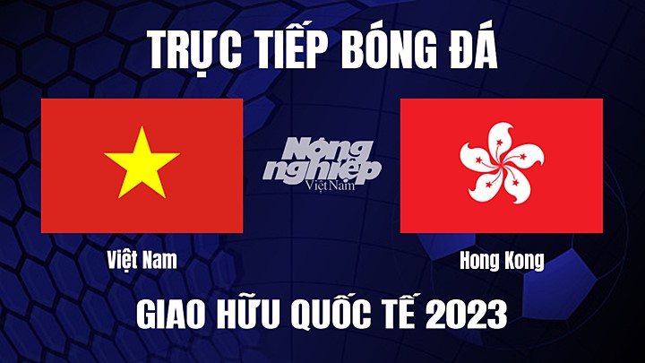 Trực tiếp bóng đá Giao hữu quốc tế giữa Việt Nam vs Hồng Kông hôm nay 15/6/2023