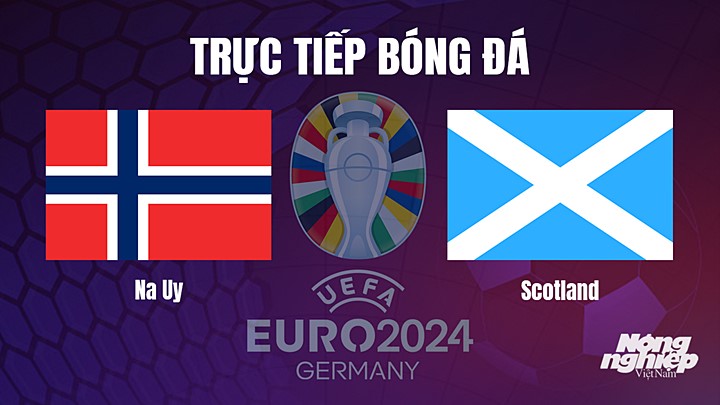 Trực tiếp bóng đá vòng loại EURO 2024 giữa Na Uy vs Scotland hôm nay 17/6/2023