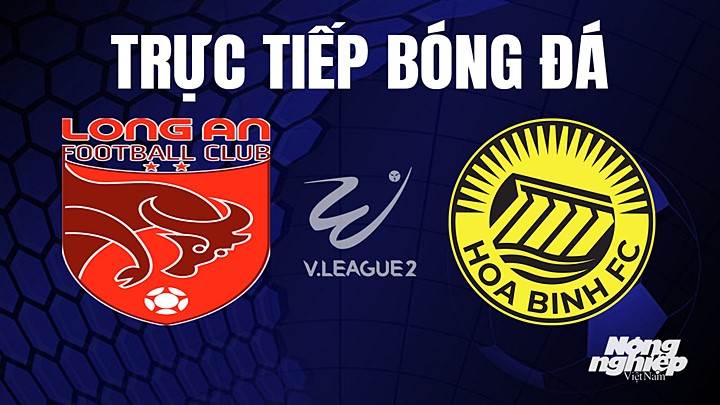 Trực tiếp bóng đá V-League 2 (hạng Nhất Việt Nam) giữa Long An vs Hòa Bình hôm nay 24/6/2023