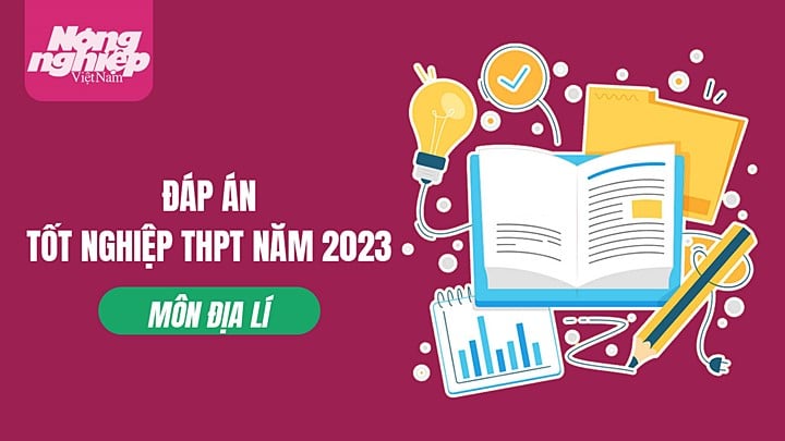 Gợi ý đáp án môn Địa lý trong kỳ thi tốt nghiệp THPT Quốc gia 2023 (full 24 mã đề)
