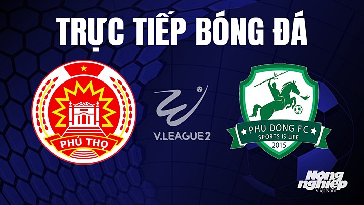 Trực tiếp bóng đá V-League 2 (hạng Nhất Việt Nam) giữa Phú Thọ vs Phù Đổng hôm nay 1/7/2023