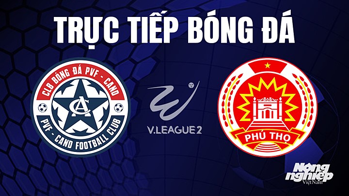 Trực tiếp bóng đá V-League 2 (hạng Nhất Việt Nam) giữa PVF-CAND vs Phú Thọ hôm nay 15/7/2023