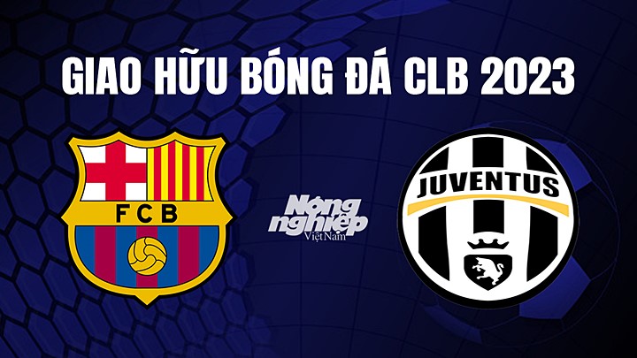 Nhận định bóng đá Barcelona vs Juventus tại Giao hữu CLB 2023 ngày 23/7/2023