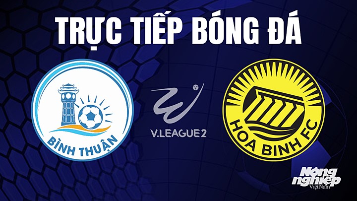 Trực tiếp bóng đá V-League 2 (hạng Nhất Việt Nam) giữa Bình Thuận vs Hòa Bình hôm nay 22/7/2023