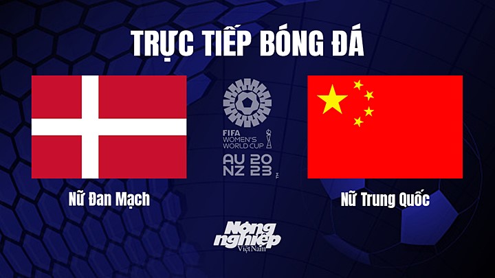 Trực tiếp bóng đá Đan Mạch vs Trung Quốc tại vòng bảng World Cup Nữ 2023 hôm nay 22/7/2023