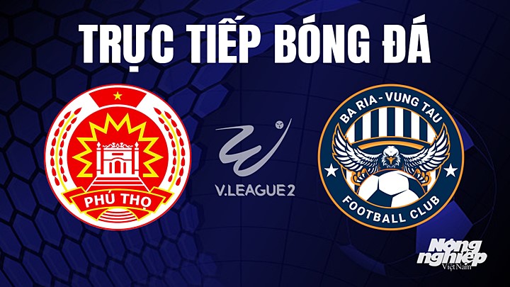 Trực tiếp bóng đá V-League 2 (hạng Nhất Việt Nam) giữa Phú Thọ vs Vũng Tàu hôm nay 22/7/2023