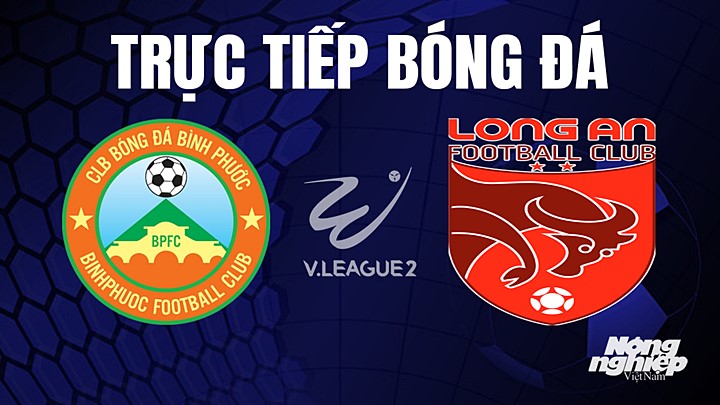 Trực tiếp bóng đá V-League 2 (hạng Nhất Việt Nam) giữa Bình Phước vs Long An hôm nay 23/7/2023