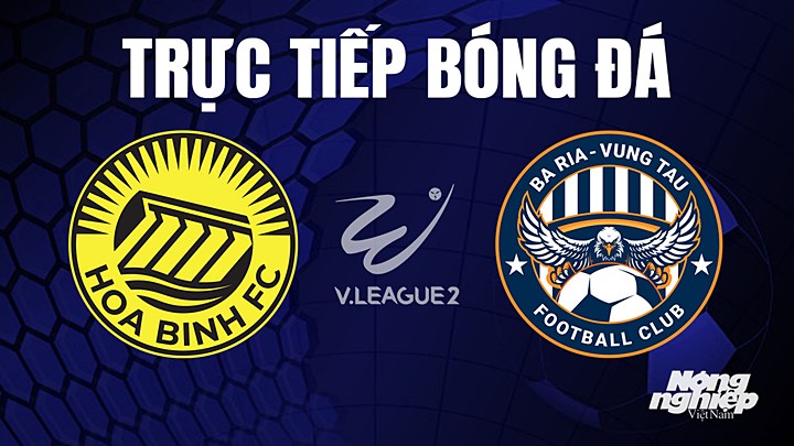 Trực tiếp bóng đá V-League 2 (hạng Nhất Việt Nam) giữa Hòa Bình vs Vũng Tàu hôm nay 29/7/2023