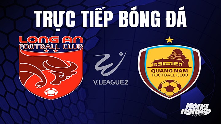 Trực tiếp bóng đá V-League 2 (hạng Nhất Việt Nam) giữa Long An vs Quảng Nam hôm nay 29/7/2023