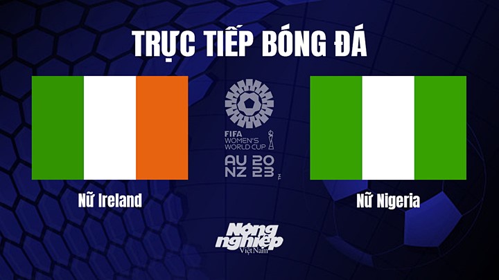 Trực tiếp bóng đá Ireland vs Nigeria tại vòng bảng World Cup Nữ 2023 hôm nay 31/7/2023