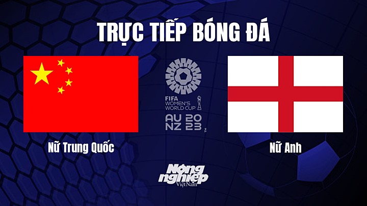 Trực tiếp bóng đá Trung Quốc vs Anh tại vòng bảng World Cup Nữ 2023 hôm nay 1/8/2023