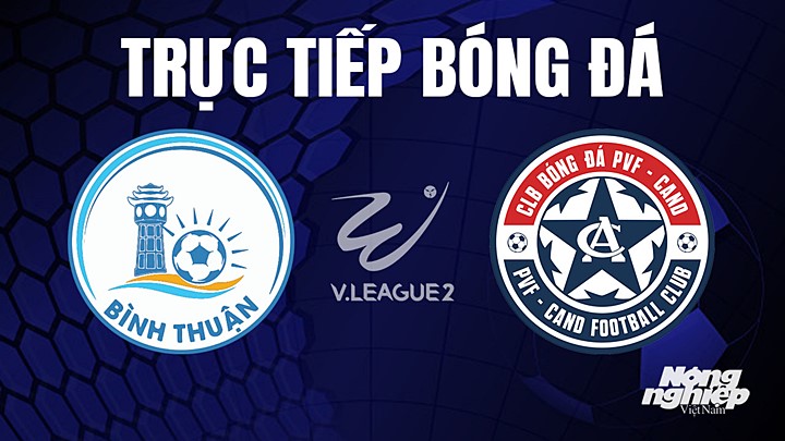 Trực tiếp bóng đá V-League 2 (hạng Nhất Việt Nam) giữa Bình Thuận vs PVF-CAND hôm nay 3/8/2023