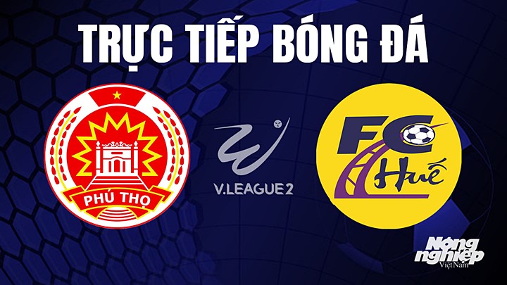 Trực tiếp bóng đá V-League 2 (hạng Nhất Việt Nam) giữa Phú Thọ vs Huế hôm nay 8/8/2023