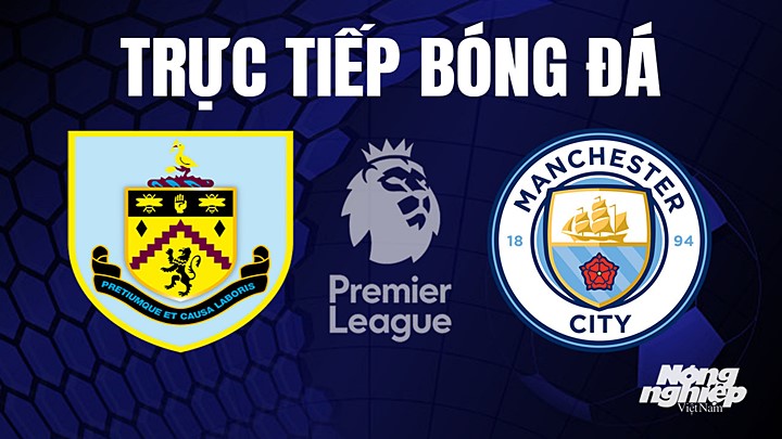 Trực tiếp bóng đá Ngoại hạng Anh giữa Burnley vs Man City hôm nay 12/8/2023