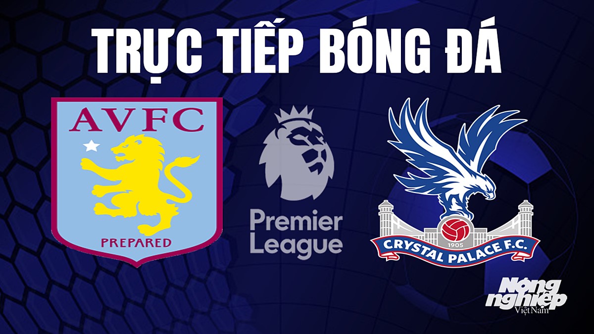 Trực tiếp bóng đá Ngoại hạng Anh giữa Aston Villa vs Crystal Palace hôm nay 16/9/2023