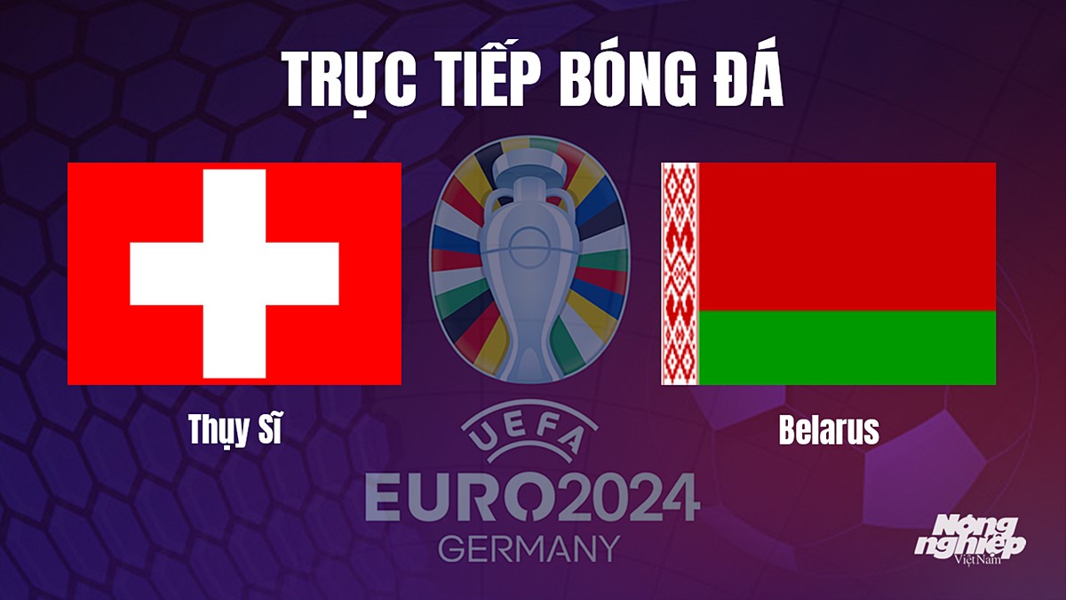 Trực tiếp bóng đá vòng loại Euro 2024 giữa Thụy Sĩ vs Belarus hôm nay 15/10/2023