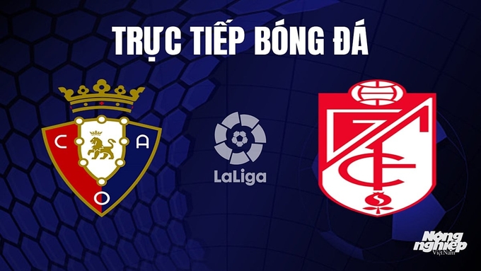 Trực tiếp bóng đá La Liga 2023/24 giữa Osasuna vs Granada hôm nay 21/10/2023