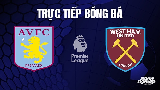 Trực tiếp bóng đá Ngoại hạng Anh giữa Aston Villa vs West Ham hôm nay 22/10/2023