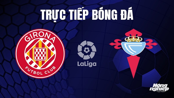 Trực tiếp bóng đá La Liga 2023/24 giữa Girona vs Celta Vigo hôm nay 28/10/2023