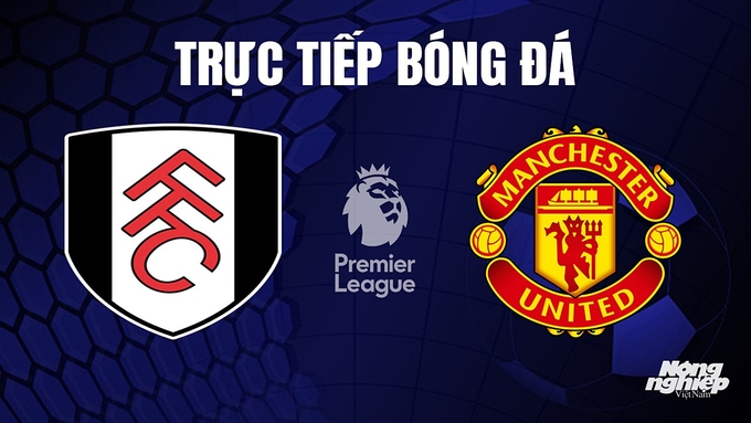 Trực tiếp bóng đá Ngoại hạng Anh giữa Fulham vs Man United hôm nay 4/11/2023