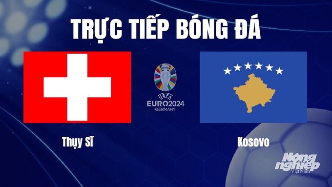 Trực tiếp bóng đá vòng loại Euro 2024 giữa Thụy Sĩ vs Kosovo hôm nay 19/11/2023