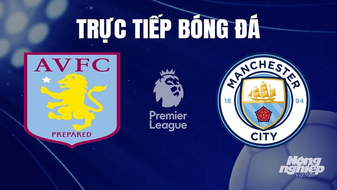 Trực tiếp bóng đá Ngoại hạng Anh giữa Aston Villa vs Man City hôm nay 7/12/2023