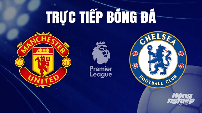 Trực tiếp bóng đá Ngoại hạng Anh giữa Man United vs Chelsea hôm nay 7/12/2023