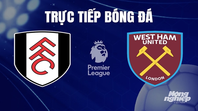 Trực tiếp bóng đá Ngoại hạng Anh giữa Fulham vs West Ham hôm nay 10/12/2023