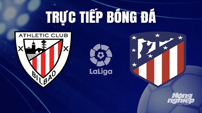 Trực tiếp bóng đá La Liga 2023/24 giữa Athletic Bilbao vs Atletico Madrid hôm nay 16/12/2023