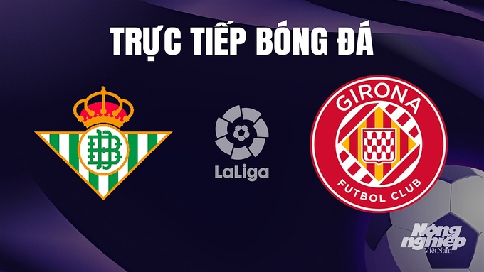 Trực tiếp bóng đá La Liga 2023/24 giữa Real Betis vs Girona hôm nay 22/12/2023