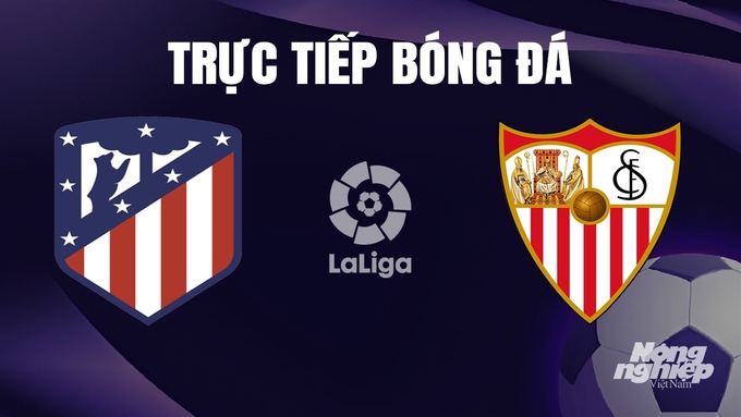 Trực tiếp bóng đá La Liga 2023/24 giữa Atletico Madrid vs Sevilla hôm nay 23/12/2023