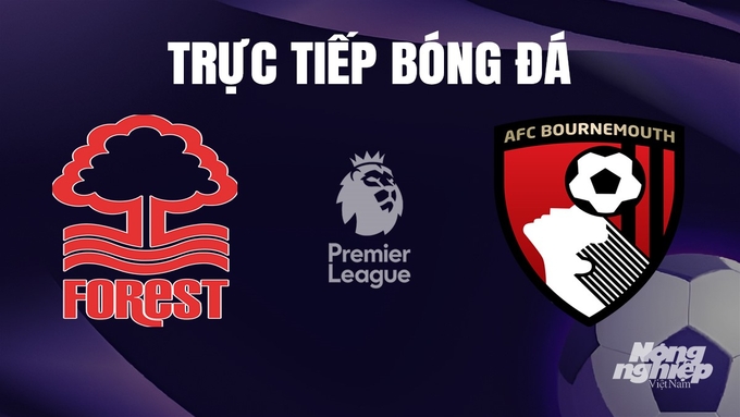 Trực tiếp bóng đá Ngoại hạng Anh giữa Nottingham Forest vs Bournemouth hôm nay 23/12/2023