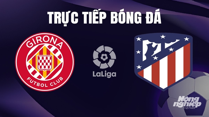 Trực tiếp bóng đá La Liga 2023/24 giữa Girona vs Atletico Madrid hôm nay 4/1/2024