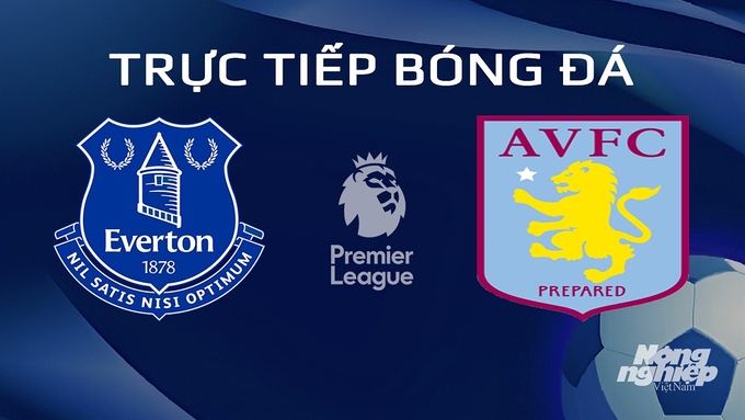 Trực tiếp bóng đá Ngoại hạng Anh giữa Everton vs Aston Villa hôm nay 14/1/2024