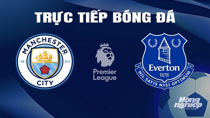Trực tiếp bóng đá Ngoại hạng Anh giữa Man City vs Everton hôm nay 10/2/2024