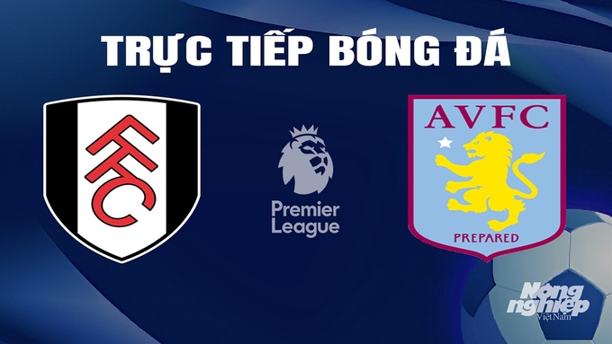 Trực tiếp bóng đá Ngoại hạng Anh giữa Fulham vs Aston Villa hôm nay 17/2/2024