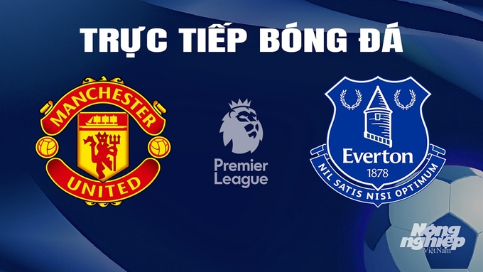 Trực tiếp bóng đá Ngoại hạng Anh giữa Man United vs Everton hôm nay 9/3/2024