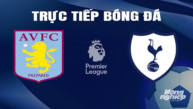 Trực tiếp bóng đá Ngoại hạng Anh giữa Aston Villa vs Tottenham hôm nay 10/3/2024
