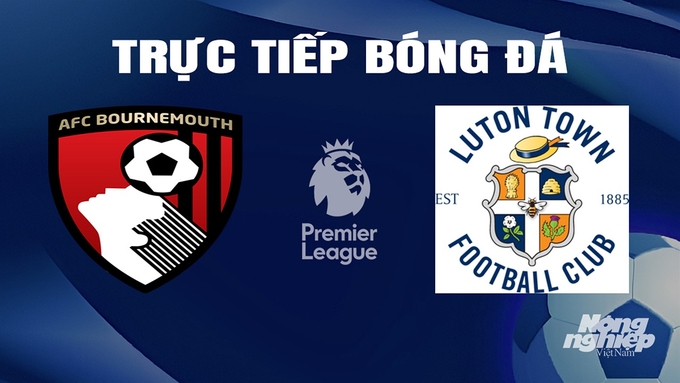 Trực tiếp bóng đá Ngoại hạng Anh giữa Bournemouth vs Luton Town hôm nay 14/3/2024