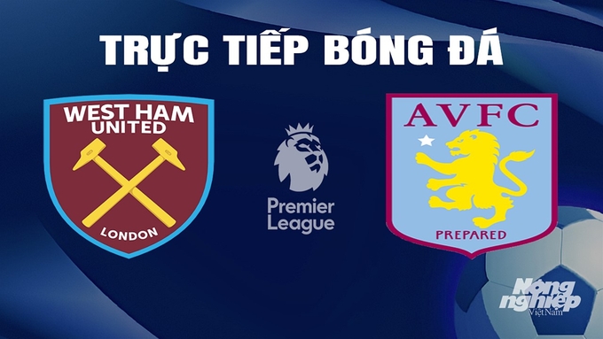 Trực tiếp bóng đá Ngoại hạng Anh giữa West Ham vs Aston Villa hôm nay 17/3/2024