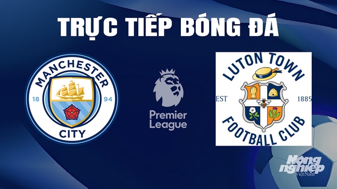 Trực tiếp bóng đá Ngoại hạng Anh giữa Man City vs Luton Town hôm nay 13/4/2024