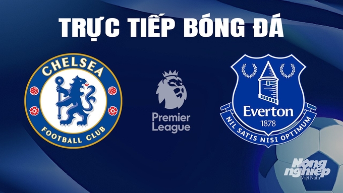 Trực tiếp bóng đá Ngoại hạng Anh giữa Chelsea vs Everton ngày 16/4/2024